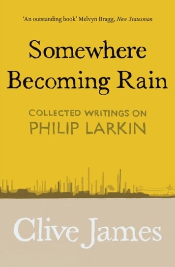 Somewhere Becoming Rain: Collected Writings on Philip Larkin James Clive