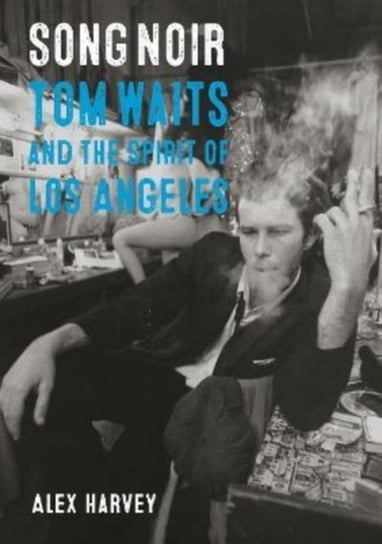 Song Noir: Tom Waits and the Spirit of Los Angeles Alex Harvey