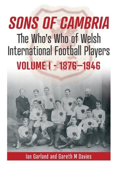 Sons of Cambria: The Who's Who of Welsh International Football Players - Vol 1: 1876-1946 Ian Garland