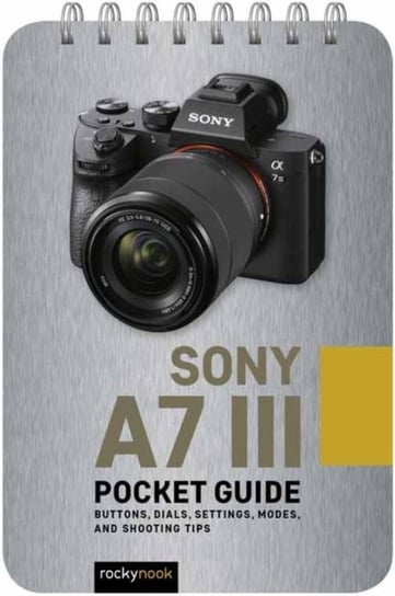 Sony a7 III: Pocket Guide: Buttons, Dials, Settings, Modes and Shooting Tips Rocky Nook