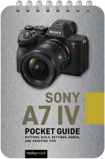 Sony a7 IV: Pocket Guide: Buttons, Dials, Settings, Modes, and Shooting Tips Rocky Nook