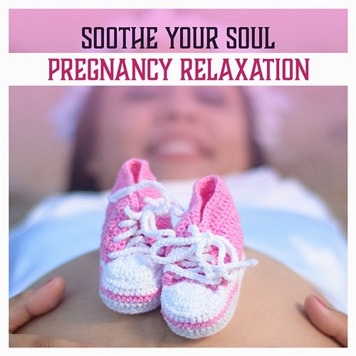 Soothe Your Soul: Pregnancy Relaxation – Soothing Music for Future Mum and Baby, Pilates & Yoga, Happy Parents, New Age Various Artists