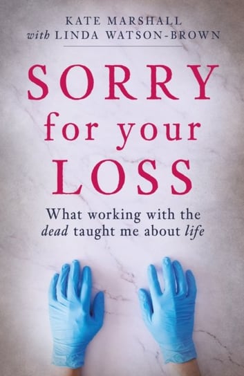 Sorry For Your Loss: What working with the dead taught me about life Kate Marshall