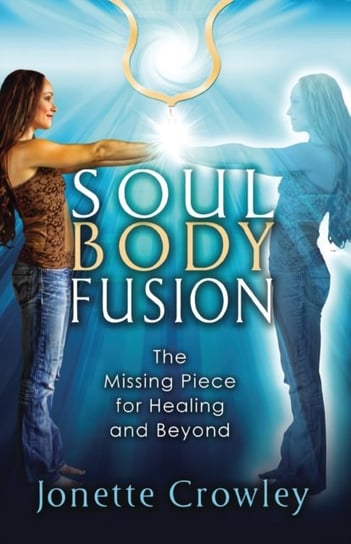 Soul Body Fusion: The Missing Piece for Healing and Beyond Crowley Jonette