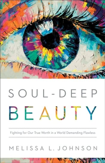Soul-Deep Beauty - Fighting for Our True Worth in a World Demanding Flawless Melissa L. Johnson