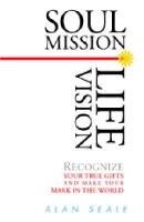 Soul Mission, Life Vision: Recognize Your True Gifts and Make Your Mark in the World Seale Alan