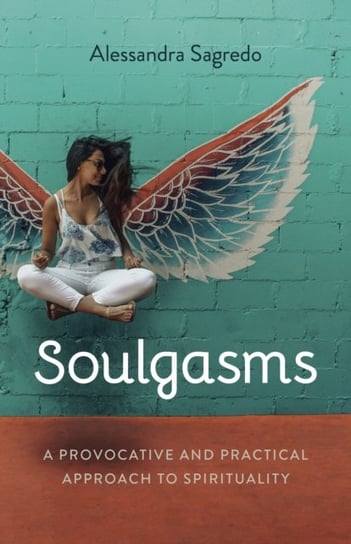 Soulgasms: A Provocative and Practical Approach to Spirituality Alessandra Sagredo
