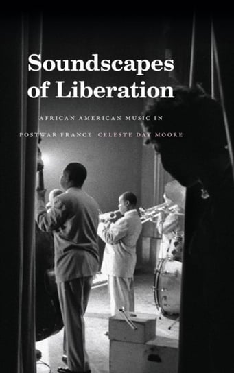 Soundscapes of Liberation: African American Music in Postwar France Celeste Day Moore