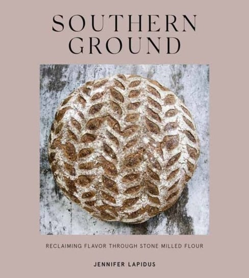 Southern Ground: A Revolution in Baking with Stone-Milled Flour Jennifer Lapidus