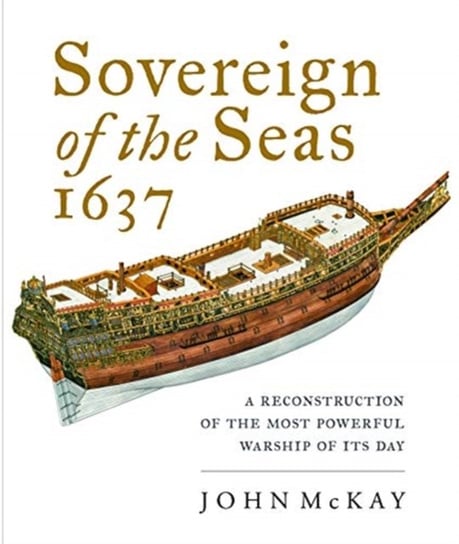 Sovereign of the Seas, 1637: A Reconstruction of the Most Powerful Warship of its Day Mckay John