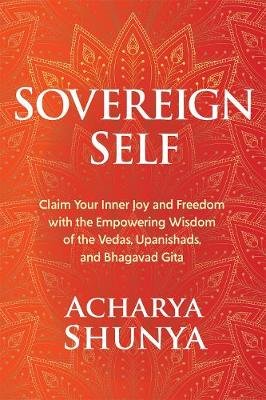 Sovereign Self: Claim Your Inner Joy and Freedom with the Empowering Wisdom of the Vedas, Upanishads, and Bhagavad Gita Shunya Acharya