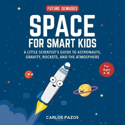 Space for Smart Kids: A Little Scientist's Guide to Astronauts, Gravity, Rockets, and the Atmosphere Carlos Pazos