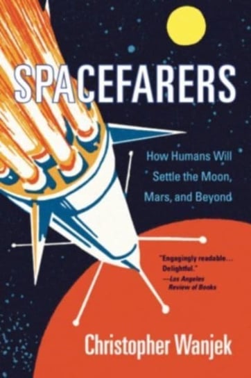 Spacefarers: How Humans Will Settle the Moon, Mars, and Beyond Wanjek Christopher