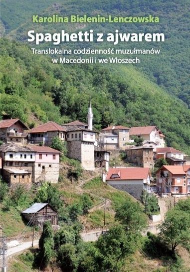 Spaghetti z ajwarem. Translokalna codzienność muzułmanów w Macedonii i we Włoszech Bielenin-Lenczowska Karolina