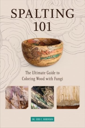 Spalting 101: The Ultimate How-To Guide to Coloring Wood with Fungi Dr. Seri C. Robinson