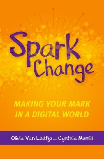 Spark Change: Making Your Mark in a Digital World Olivia Van Ledtje, Cynthia Merrill