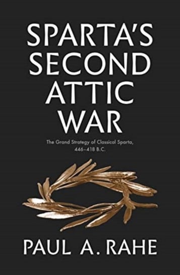 Spartas Second Attic War. The Grand Strategy of Classical Sparta, 446-418 B.C. Paul Anthony Rahe