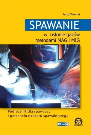 Spawanie w osłonie gazów metodami MAG i MIG. Podręcznik dla spawaczy i personelu nadzoru spawalniczego Mizerski Jerzy