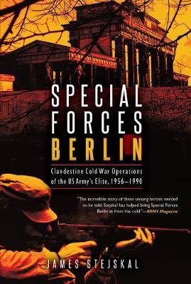 Special Forces Berlin: Clandestine Cold War Operations of the Us Army's Elite, 1956-1990 James Stejskal