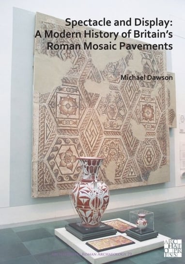 Spectacle and Display. A Modern History of Britains Roman Mosaic Pavements Dawson Michael