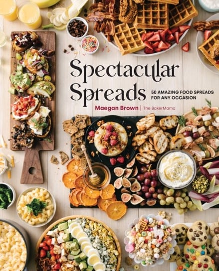 Spectacular Spreads: 50 Amazing Food Spreads for Any Occasion Maegan Brown