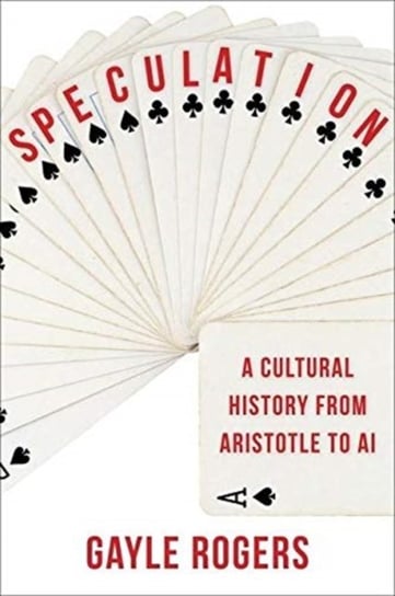 Speculation: A Cultural History from Aristotle to AI Gayle Rogers