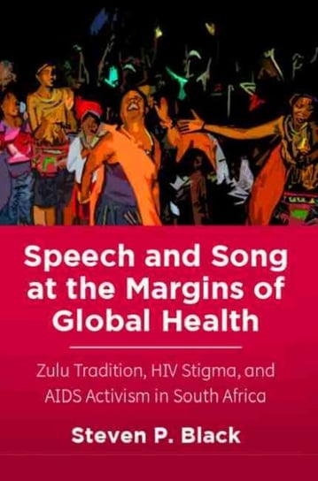 Speech and Song at the Margins of Global Health: Zulu Tradition, HIV Stigma, and AIDS Activism in So Steven P. Black