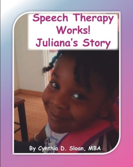 Speech Therapy Works!: Julianas Story Cynthia D. Sloan