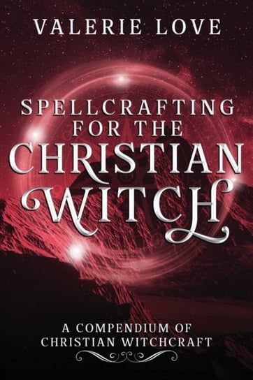 Spellcrafting for the Christian Witch: A Compendium of Christian Witchcraft Valerie Love
