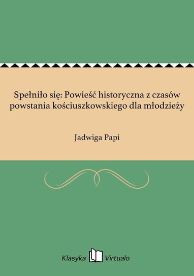 Spełniło się: Powieść historyczna z czasów powstania kościuszkowskiego dla młodzieży Papi Jadwiga