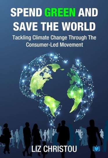 Spend Green and Save The World: Tackling Climate Change Through The Consumer-Led Movement Liz Christou