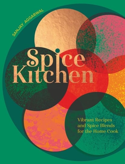 Spice Kitchen: Vibrant Recipes And Spice Blends For The Home Cook Sanjay Aggarwal