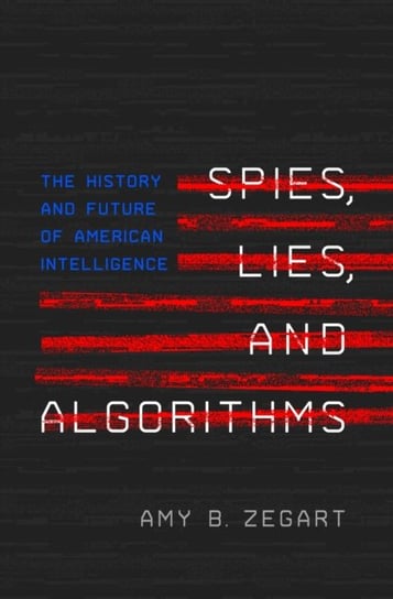 Spies, Lies, and Algorithms: The History and Future of American Intelligence Amy B. Zegart
