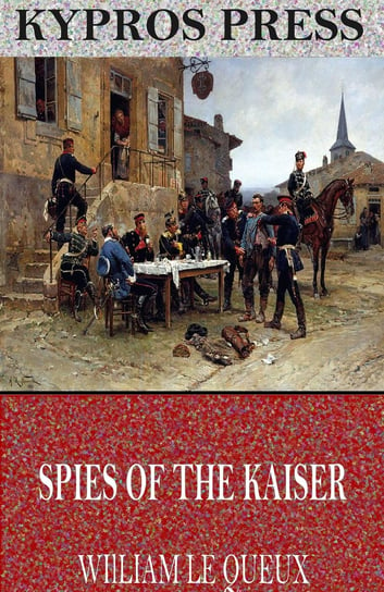 Spies of the Kaiser: Plotting the Downfall of England Le Queux William