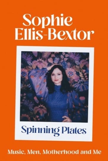 Spinning Plates: Music, Men, Motherhood and Me: TALES FROM OUR FAVOURITE 24 HOUR KITCHEN DISCO QUEEN Sophie Ellis-Bextor