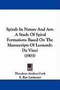 Spirals in Nature and Art: A Study of Spiral Formations Based on the Manuscripts of Leonardo Da Vinci (1903) Cook Theodore Andrea