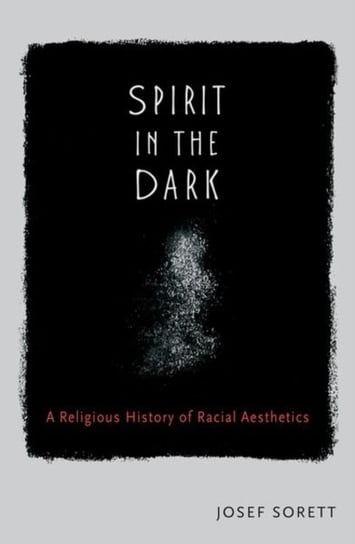 Spirit in the Dark: A Religious History of Racial Aesthetic Josef Sorett