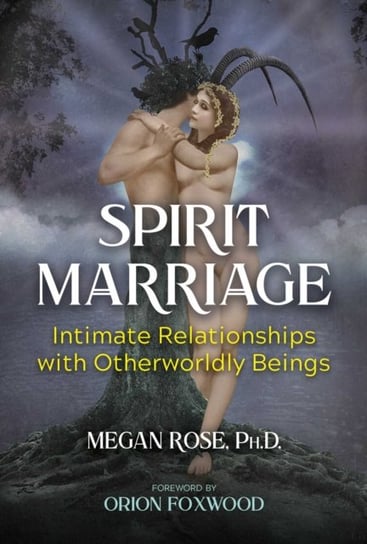 Spirit Marriage. Intimate Relationships with Otherworldly Beings Megan Rose