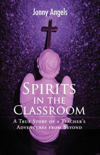 Spirits In The Classroom - A True Story Of A Teacher's Adventures From Beyond Angels Jonny
