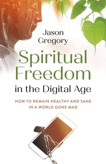 Spiritual Freedom in the Digital Age - How to Remain Healthy and Sane in a World Gone Mad Gregory Jason