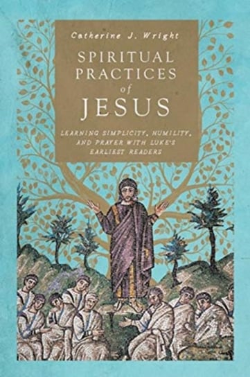 Spiritual Practices of Jesus: Learning Simplicity, Humility, and Prayer with Lukes Earliest Readers Catherine J. Wright
