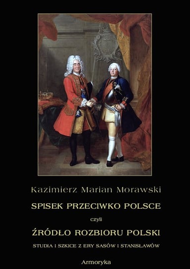 Spisek przeciwko Polsce, czyli źródło rozbioru Polski studia i szkice z ery Sasów i Stanisławów Morawski Kazimierz