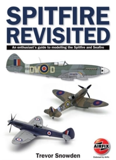 Spitfire Revisited: An Enthusiasts Guide to Modelling the Spitfire and Sea Fire Trevor Sowden