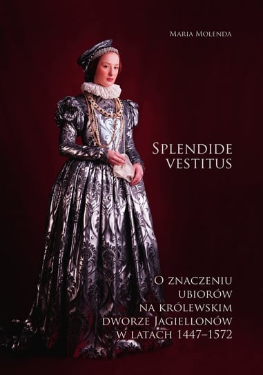 Splendide vestitus. O znaczeniu ubiorów na królewskim dworze Jagiellonów w latach 1447-1572 Molenda Maria