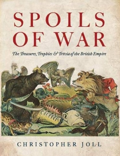 Spoils of War: The Treasures, Trophies & Trivia of the British Empire Christopher Joll