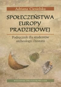 Społeczeństwa Europy pradziejowej. Podręcznik dla studentów archeologii i historii Ciesielska Adriana