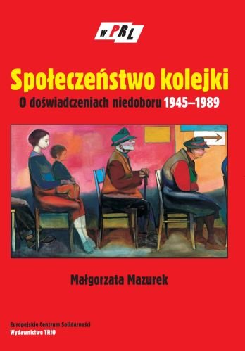 Społeczeństwo Kolejki. O Doświadczeniach Niedoboru 1945–1989 Mazurek Małgorzata