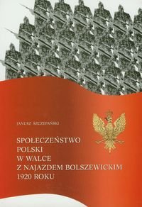 Społeczeństwo Polski w walce z najazdem bolszewickim 1920 roku Szczepański Janusz