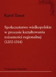 Społeczeństwo wielkopolskie w procesie kształtowania tożsamości regionalnej (1202-1314) Tanaś Karol