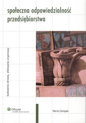 Społeczna odpowiedzialność przedsiębiorstwa. Budowanie zdrowej, efektywnej organizacji Żemigała Marcin